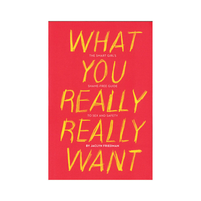WHAT YOU REALLY REALLY WANT: THE SMART GIRL''S SHAME-FREE GUIDE TO SEX AND SAFETY