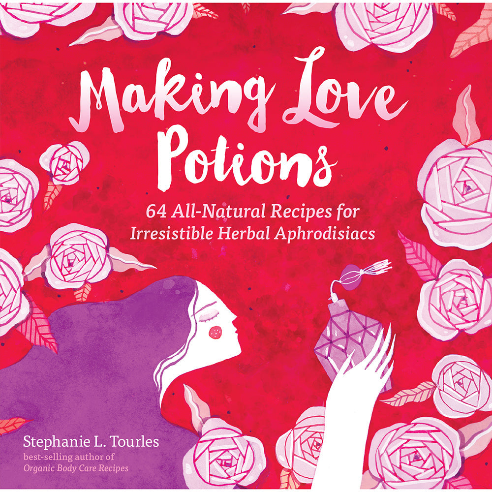 MAKING LOVE POTIONS: 64 ALL-NATURAL RECIPES FOR IRRESISTABLE HERBAL APHRODISIACS