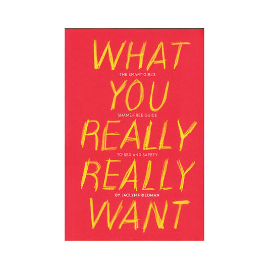 WHAT YOU REALLY REALLY WANT: THE SMART GIRL''S SHAME-FREE GUIDE TO SEX AND SAFETY